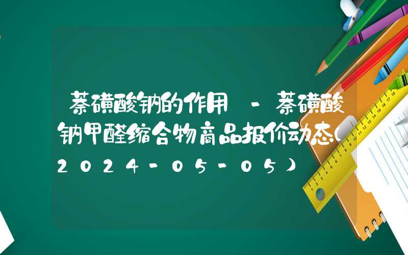 萘磺酸钠的作用β-萘磺酸钠甲醛缩合物商品报价动态（2024-05-05）