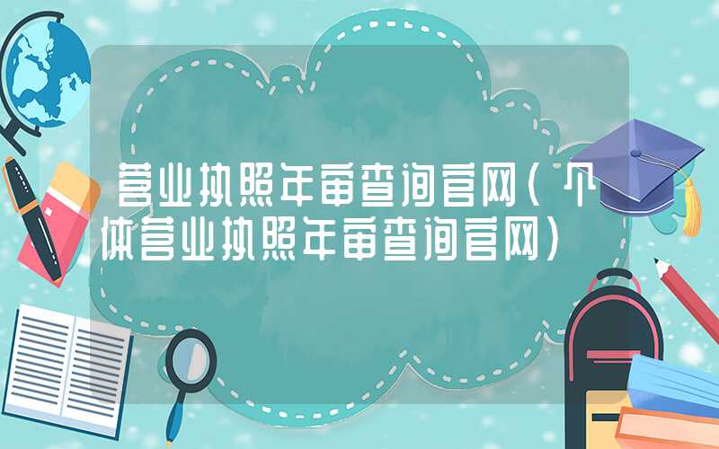 营业执照年审查询官网（个体营业执照年审查询官网）