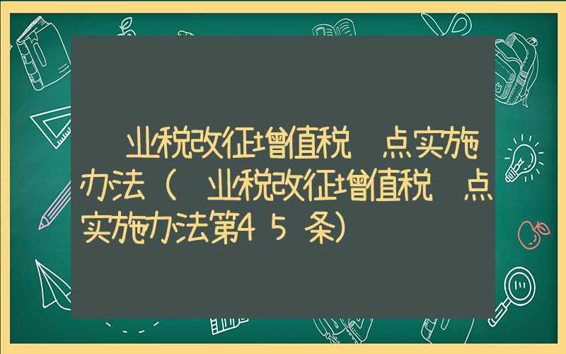 营业税改征增值税试点实施办法（营业税改征增值税试点实施办法第45条）