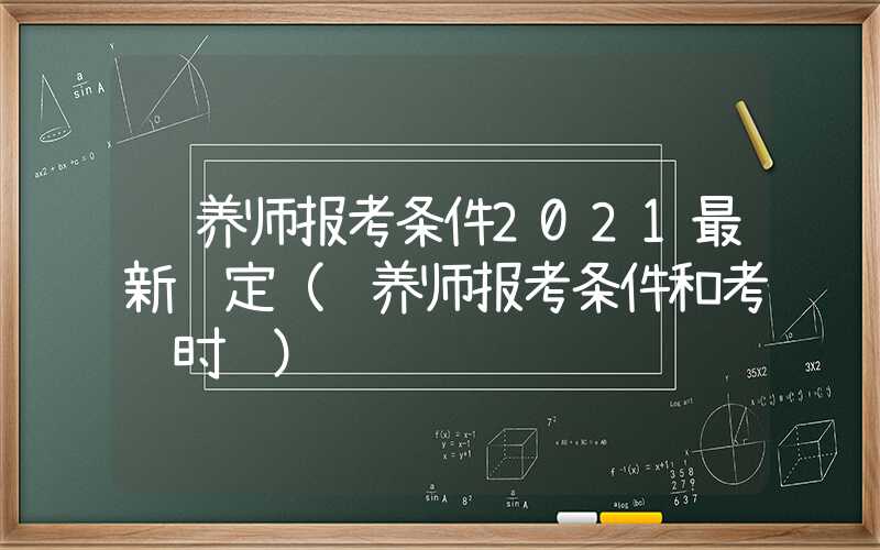 营养师报考条件2021最新规定（营养师报考条件和考试时间）