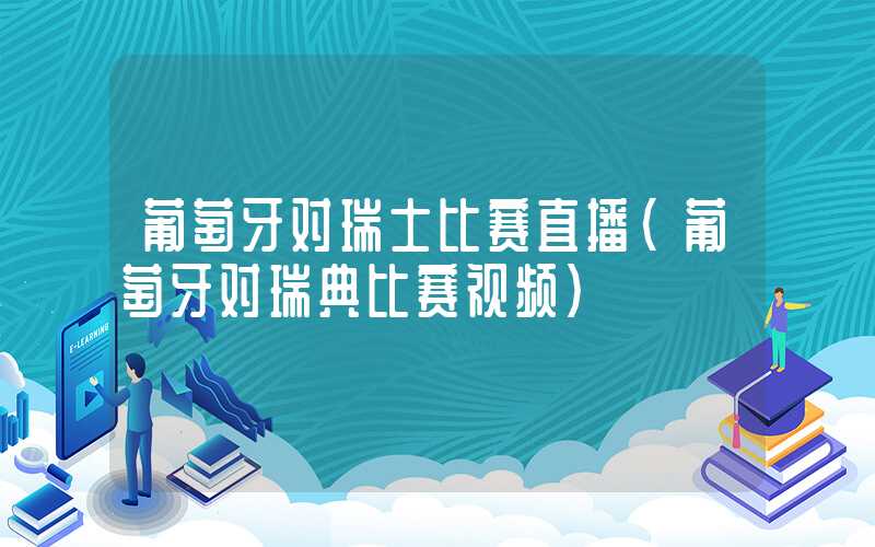 葡萄牙对瑞士比赛直播（葡萄牙对瑞典比赛视频）