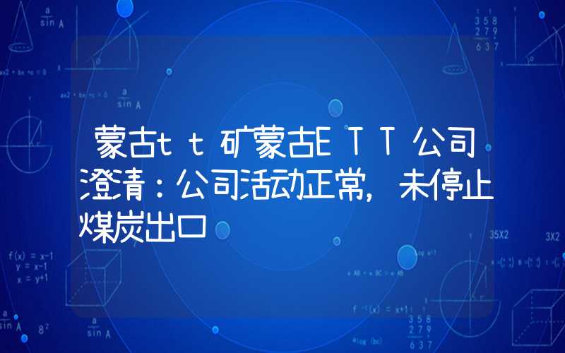 蒙古tt矿蒙古ETT公司澄清：公司活动正常，未停止煤炭出口