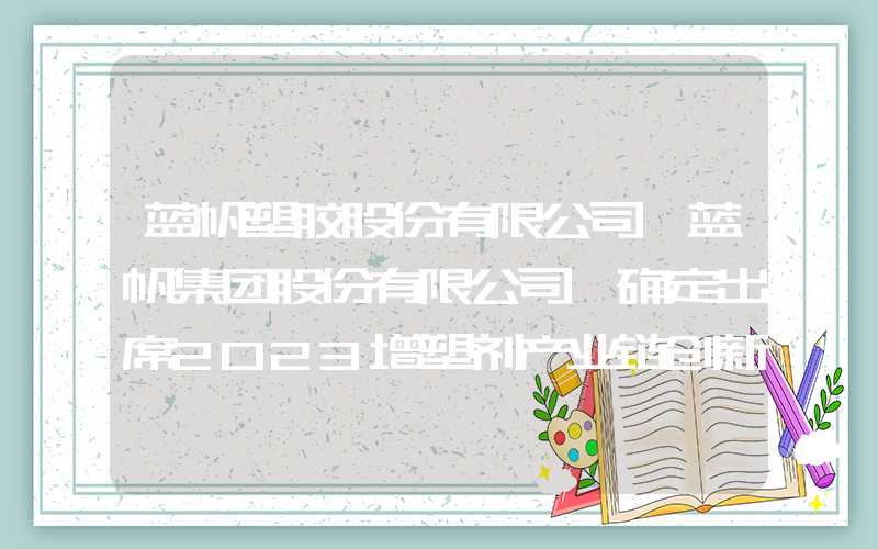 蓝帆塑胶股份有限公司【蓝帆集团股份有限公司】确定出席2023增塑剂产业链创新发展年会！