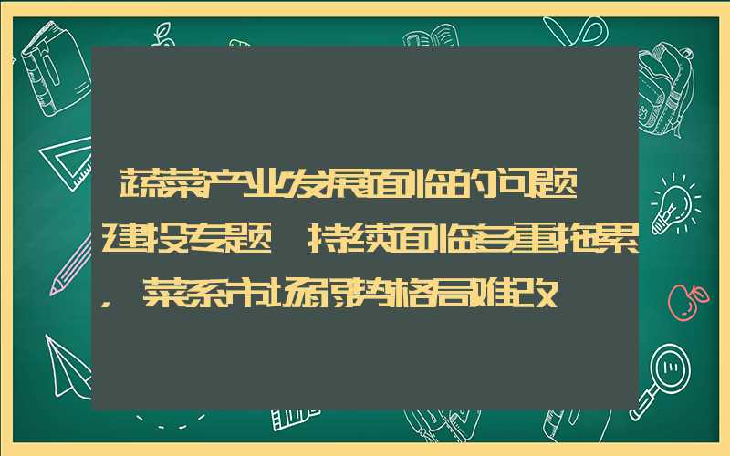 蔬菜产业发展面临的问题【建投专题】持续面临多重拖累，菜系市场弱势格局难改