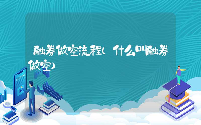 融券做空流程（什么叫融券做空）