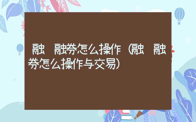 融资融券怎么操作（融资融券怎么操作与交易）