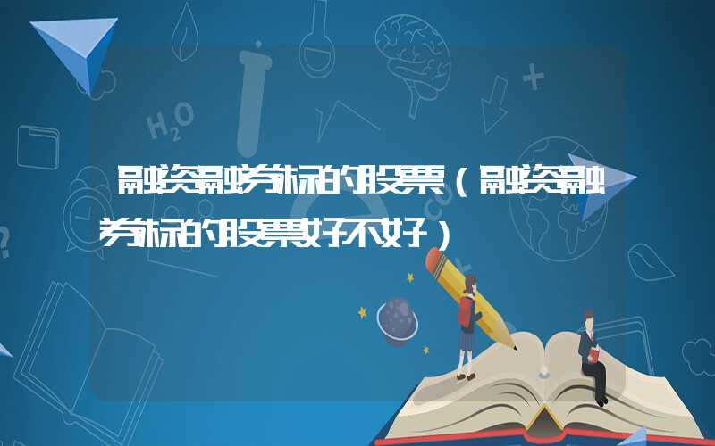 融资融券标的股票（融资融券标的股票好不好）