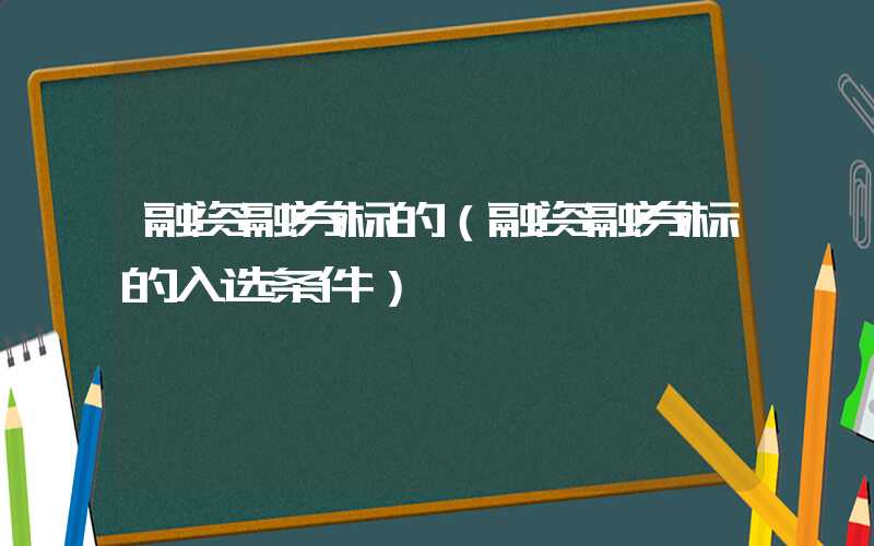 融资融券标的（融资融券标的入选条件）