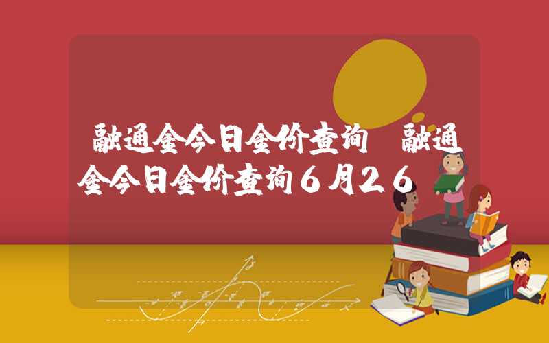 融通金今日金价查询（融通金今日金价查询6月26）