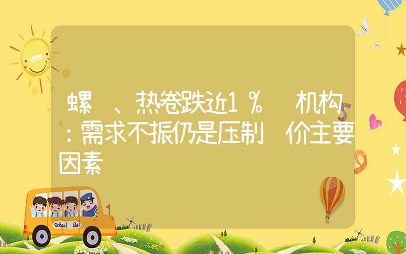 螺纹、热卷跌近1% 机构：需求不振仍是压制钢价主要因素