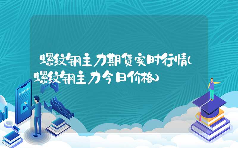 螺纹钢主力期货实时行情（螺纹钢主力今日价格）