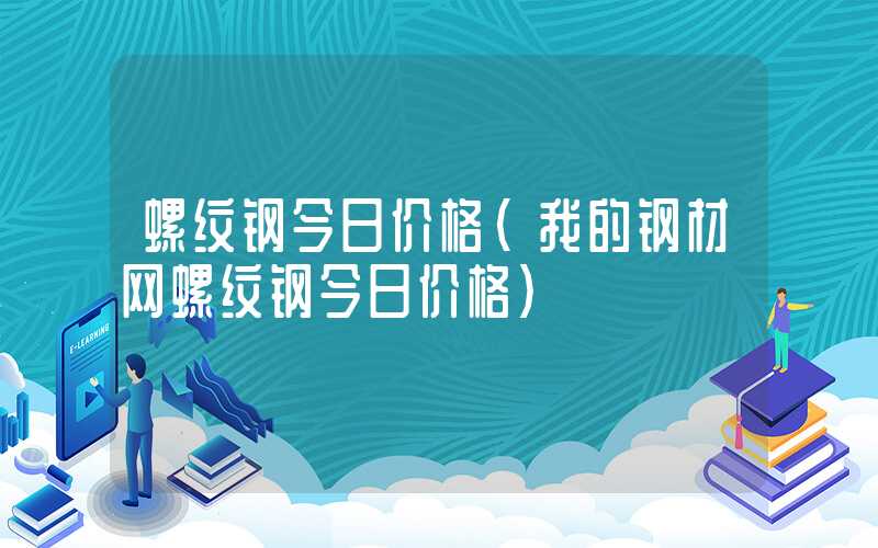 螺纹钢今日价格（我的钢材网螺纹钢今日价格）