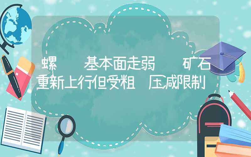 螺纹钢基本面走弱 铁矿石重新上行但受粗钢压减限制