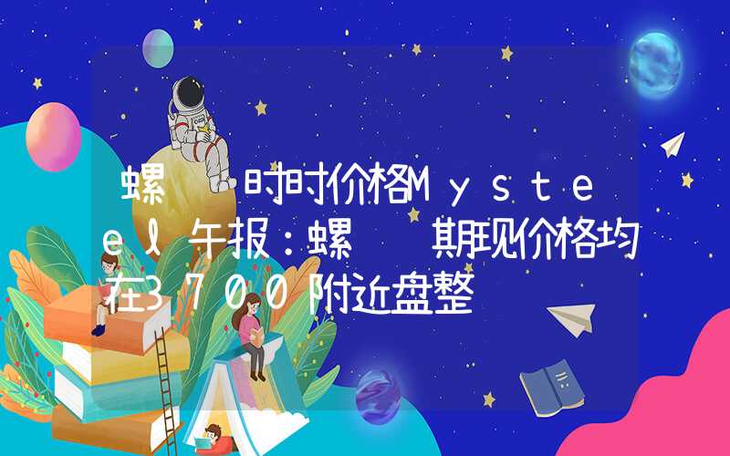 螺纹钢时时价格Mysteel午报：螺纹钢期现价格均在3700附近盘整