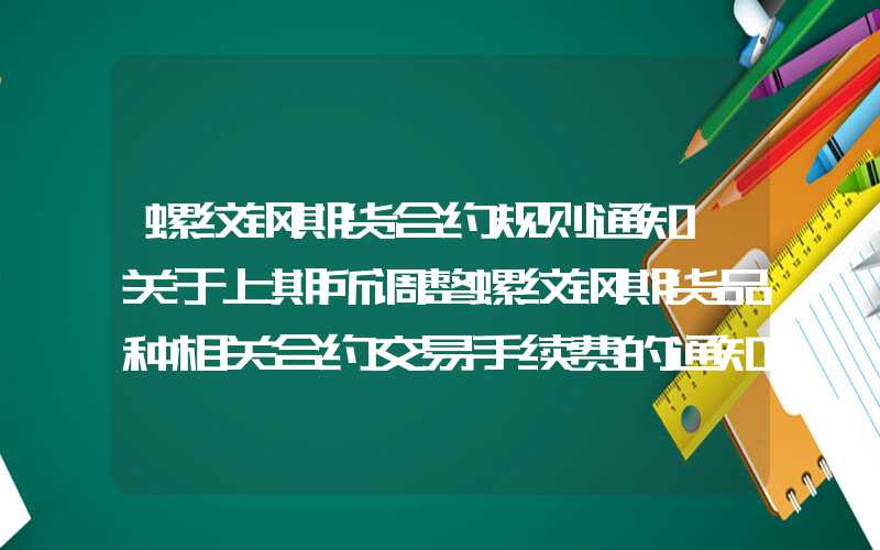 螺纹钢期货合约规则通知丨关于上期所调整螺纹钢期货品种相关合约交易手续费的通知