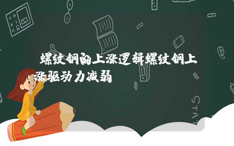 螺纹钢的上涨逻辑螺纹钢上涨驱动力减弱