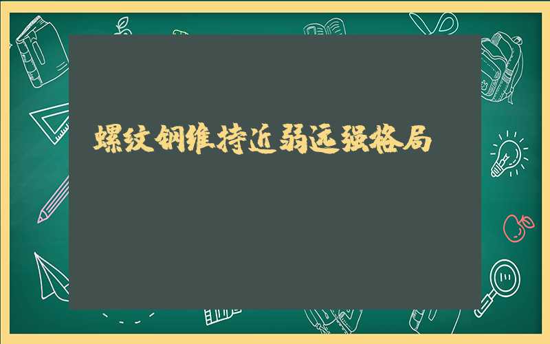 螺纹钢维持近弱远强格局