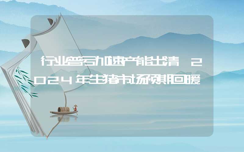 行业普亏加速产能出清 2024年生猪市场预期回暖