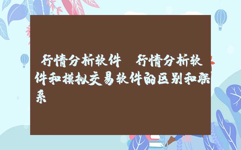 行情分析软件（行情分析软件和模拟交易软件的区别和联系）