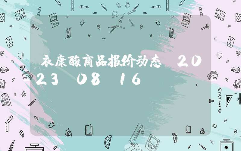 衣康酸商品报价动态（2023-08-16）