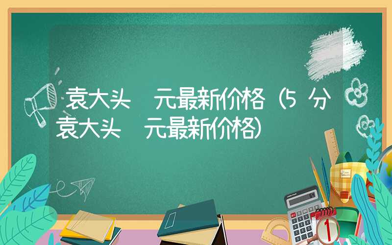 袁大头银元最新价格（5分袁大头银元最新价格）