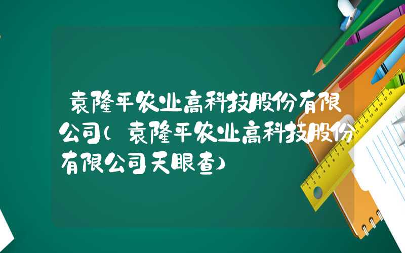 袁隆平农业高科技股份有限公司（袁隆平农业高科技股份有限公司天眼查）