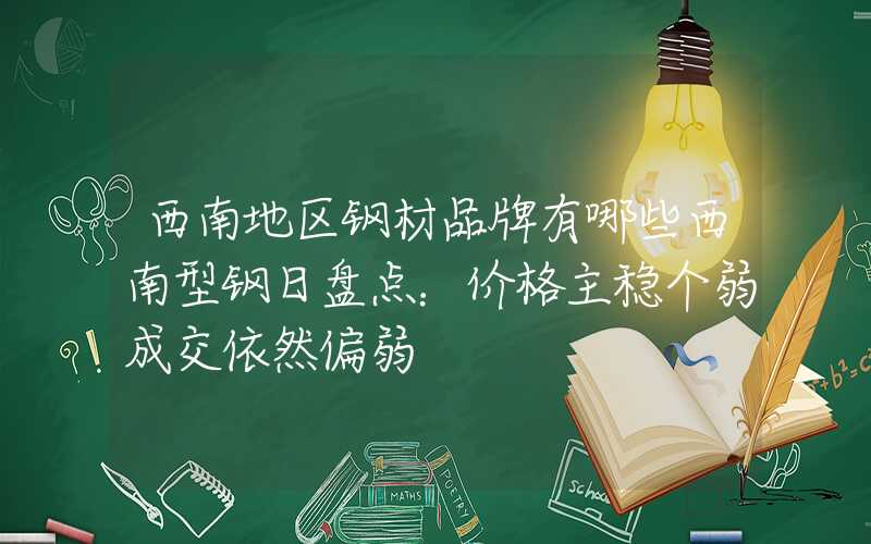 西南地区钢材品牌有哪些西南型钢日盘点：价格主稳个弱成交依然偏弱