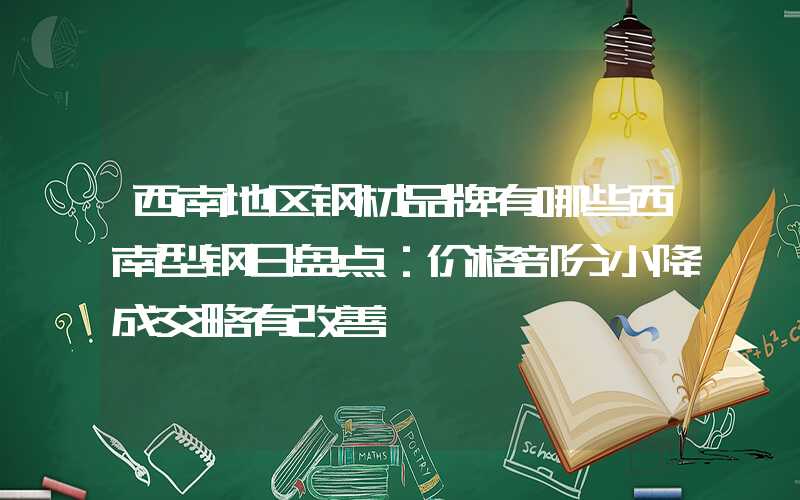 西南地区钢材品牌有哪些西南型钢日盘点：价格部分小降成交略有改善