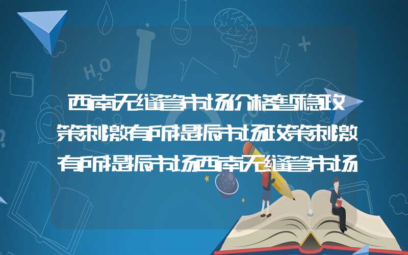 西南无缝管市场价格暂稳政策刺激有所提振市场政策刺激有所提振市场西南无缝管市场价格暂稳政策刺激有所提振市场