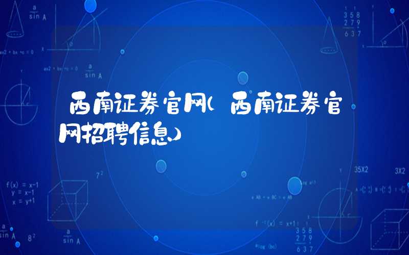 西南证券官网（西南证券官网招聘信息）