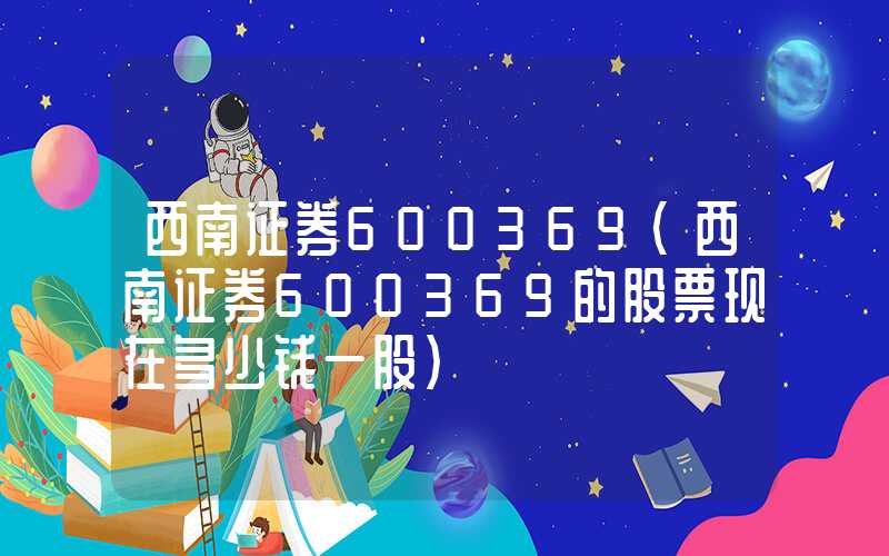 西南证券600369（西南证券600369的股票现在多少钱一股）