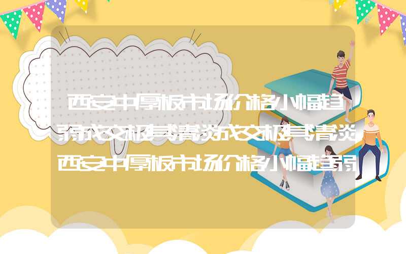 西安中厚板市场价格小幅趋弱成交极其清淡成交极其清淡西安中厚板市场价格小幅趋弱成交极其清淡