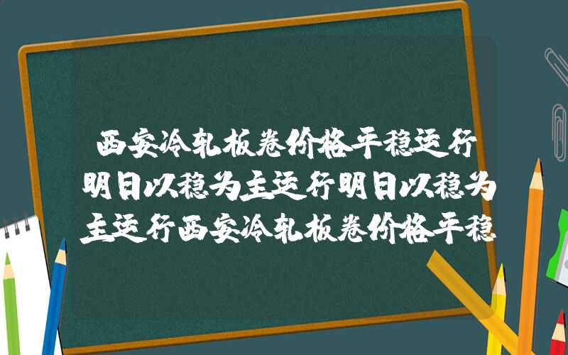 西安冷轧板卷价格平稳运行明日以稳为主运行明日以稳为主运行西安冷轧板卷价格平稳运行明日以稳为主运行