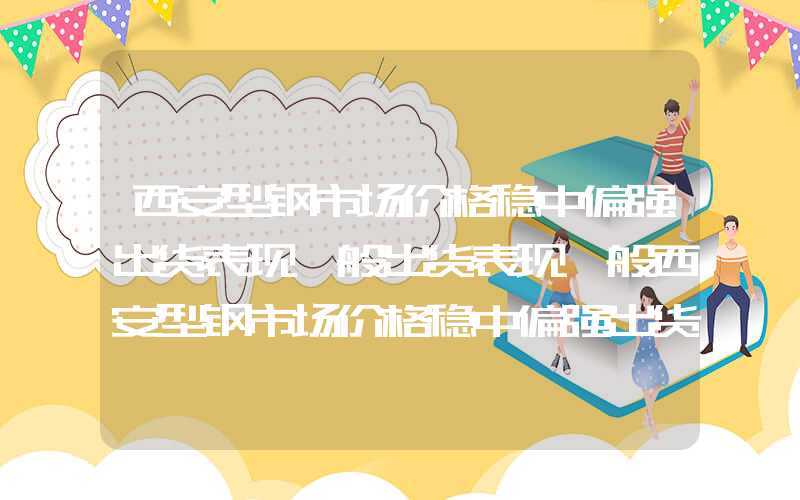 西安型钢市场价格稳中偏强出货表现一般出货表现一般西安型钢市场价格稳中偏强出货表现一般