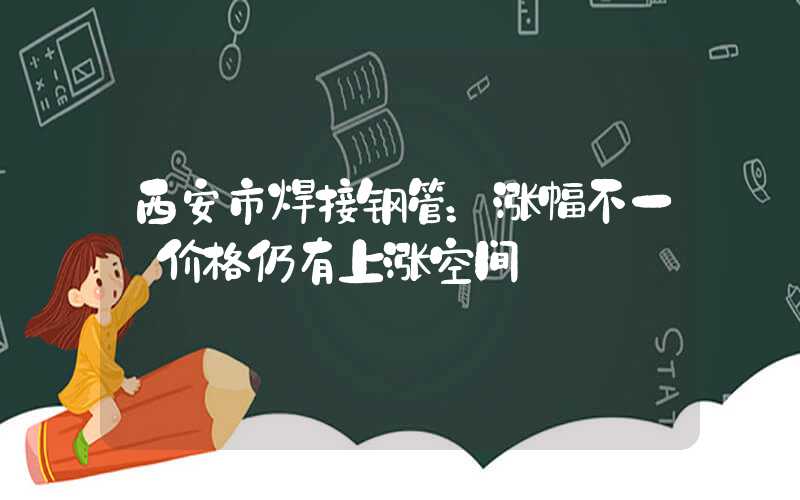 西安市焊接钢管：涨幅不一 价格仍有上涨空间