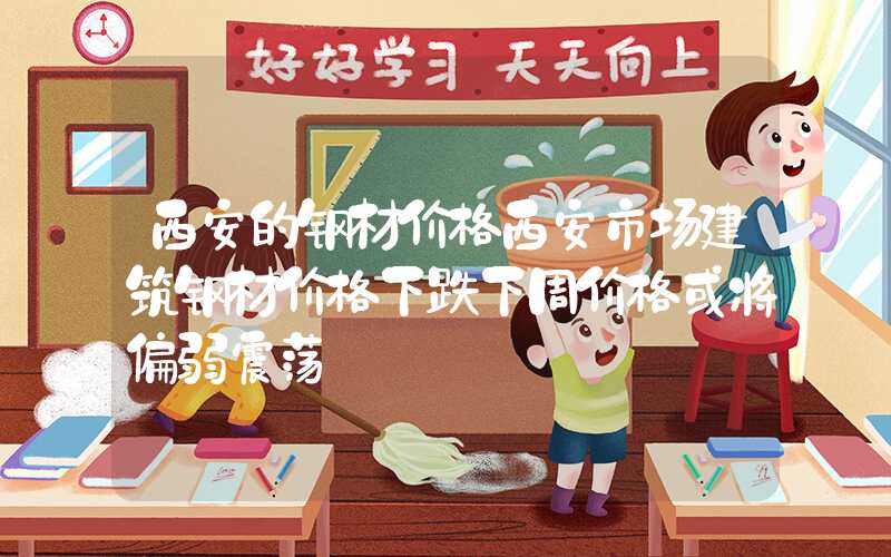 西安的钢材价格西安市场建筑钢材价格下跌下周价格或将偏弱震荡