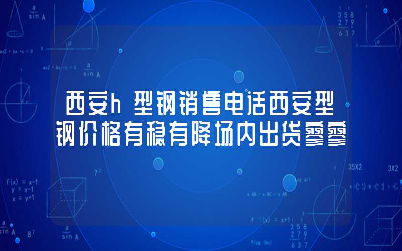 西安h型钢销售电话西安型钢价格有稳有降场内出货寥寥