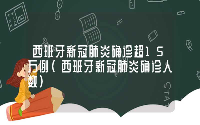 西班牙新冠肺炎确诊超15万例（西班牙新冠肺炎确诊人数）