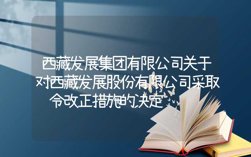 西藏发展集团有限公司关于对西藏发展股份有限公司采取责令改正措施的决定