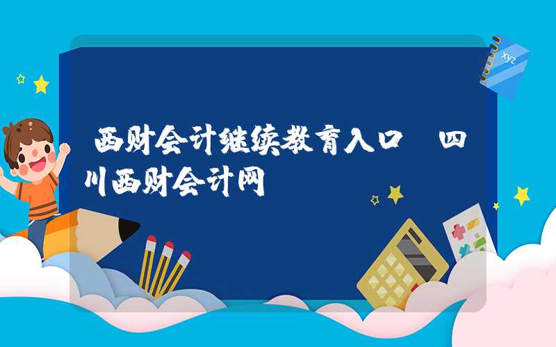 西财会计继续教育入口（四川西财会计网）