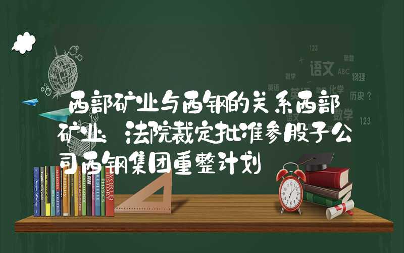 西部矿业与西钢的关系西部矿业：法院裁定批准参股子公司西钢集团重整计划