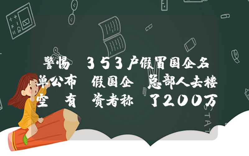 警惕!353户假冒国企名单公布“假国企”总部人去楼空，有投资者称投了200万