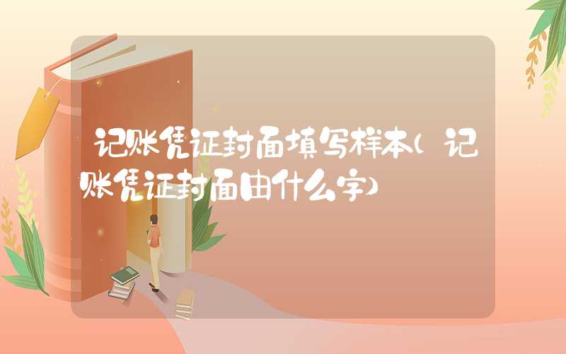 记账凭证封面填写样本（记账凭证封面由什么字）