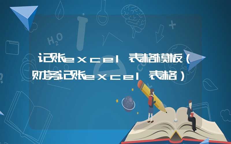 记账excel表格模板（财务记账excel表格）