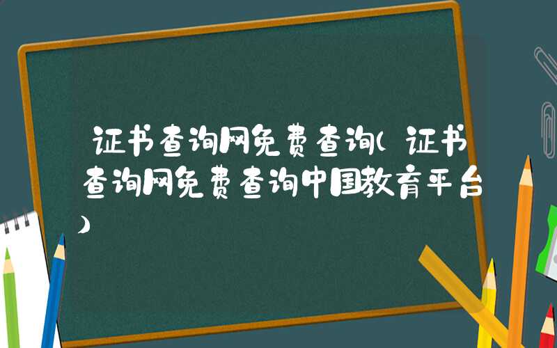 证书查询网免费查询（证书查询网免费查询中国教育平台）