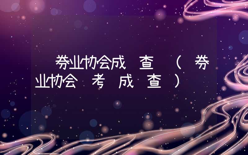 证券业协会成绩查询（证券业协会 考试成绩查询）