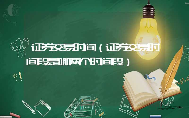 证券交易时间（证券交易时间段是哪两个时间段）