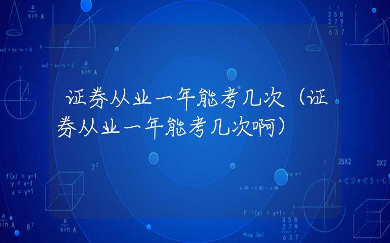 证券从业一年能考几次（证券从业一年能考几次啊）