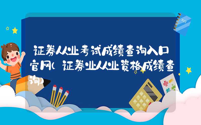 证券从业考试成绩查询入口官网（证券业从业资格成绩查询）