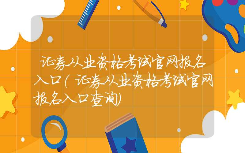 证券从业资格考试官网报名入口（证券从业资格考试官网报名入口查询）